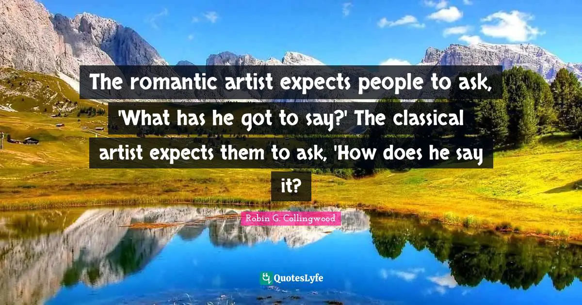 The romantic artist expects people to ask, 'What has he got to say?' The classical artist expects them to ask, 'How does he say it?