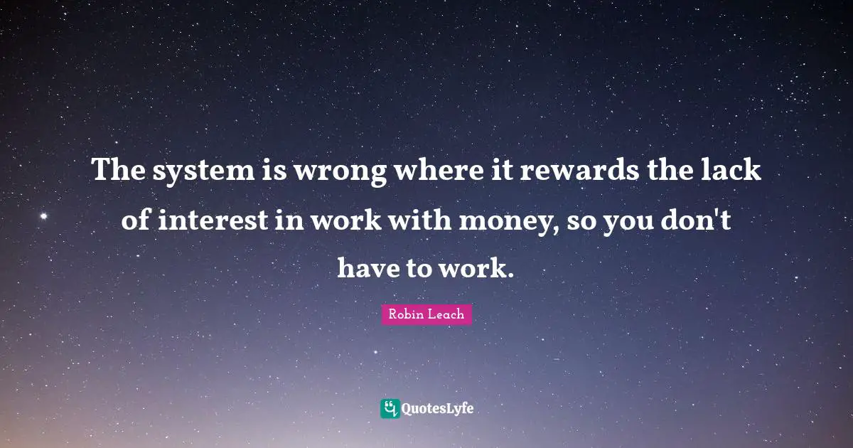 The system is wrong where it rewards the lack of interest in work with money, so you don't have to work.