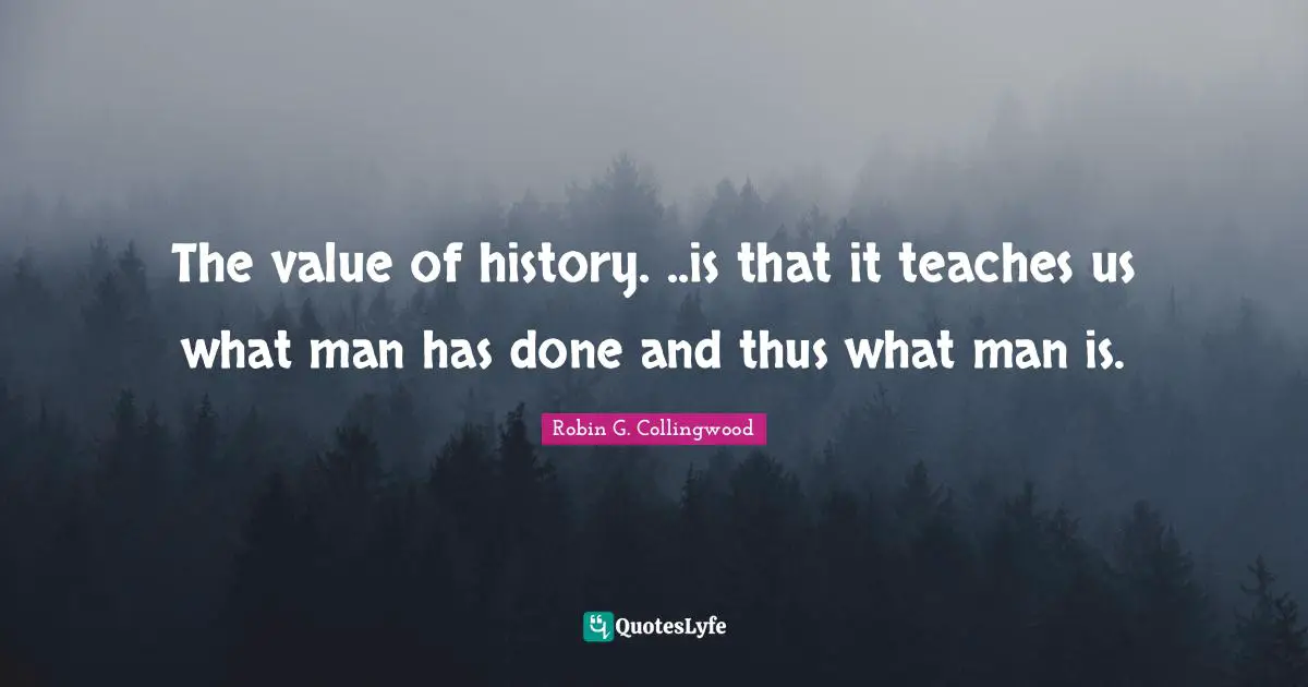 The value of history. ..is that it teaches us what man has done and thus what man is.