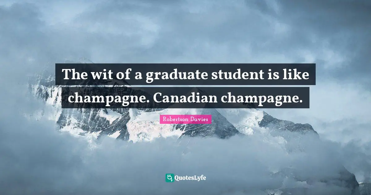 Robertson Davies Quotes: "The wit of a graduate student is like champagne. Canadian champagne."