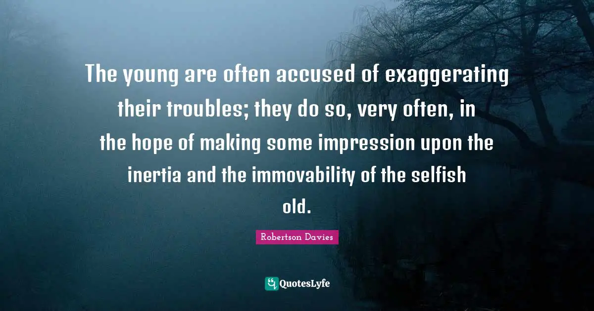 Robertson Davies Quotes: "The young are often accused of exaggerating their troubles; they do so, very often, in the hope of making some impression upon the inertia and the immovability of the selfish old."