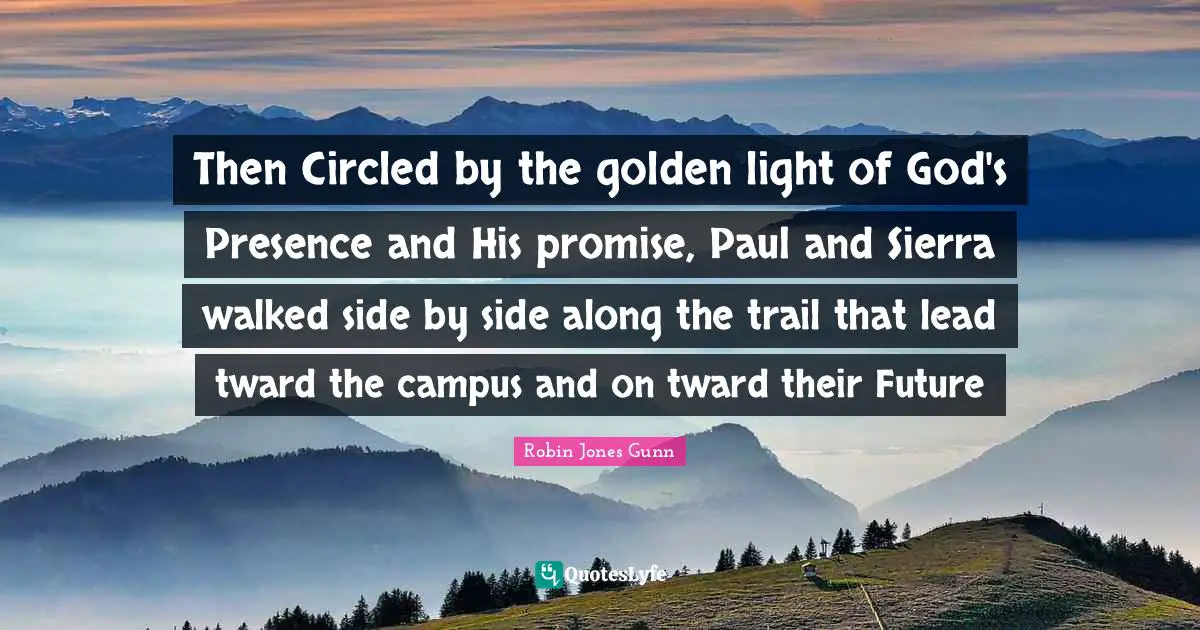 God S Presence Quotes: "Then Circled by the golden light of God's Presence and His promise, Paul and Sierra walked side by side along the trail that lead tward the campus and on tward their Future"