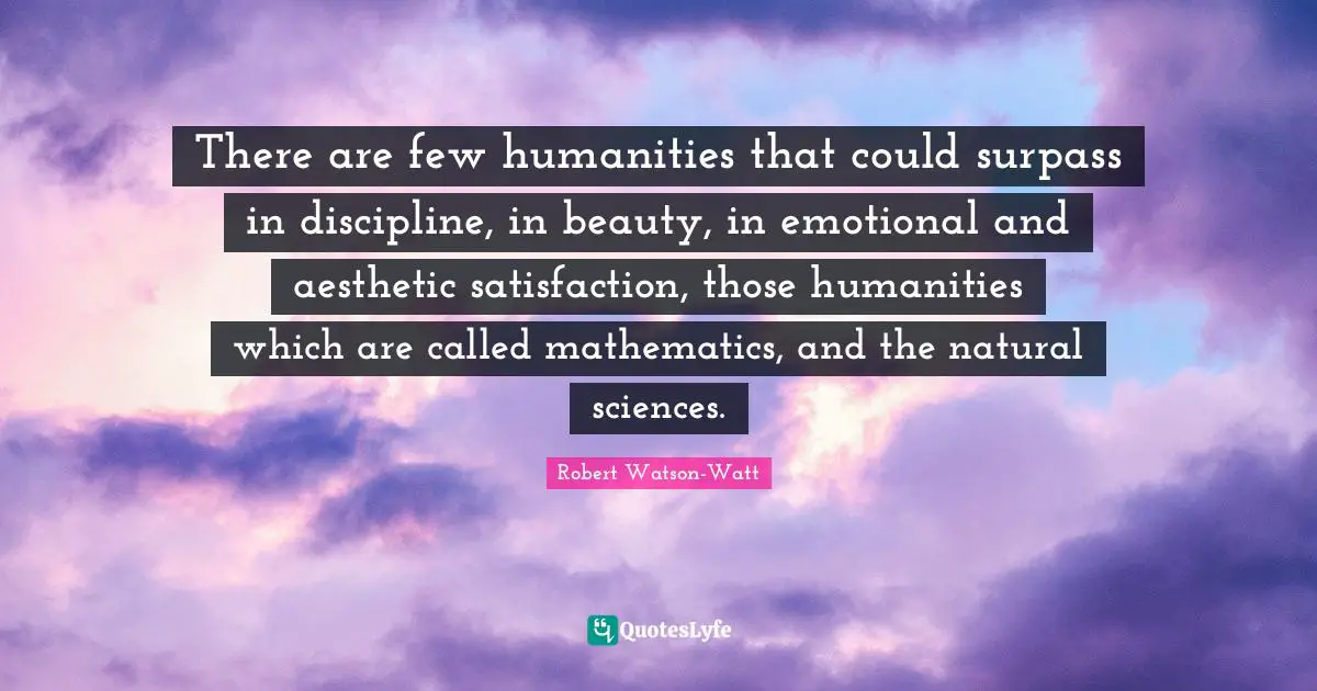 J. J. Watt Quotes: "There are few humanities that could surpass in discipline, in beauty, in emotional and aesthetic satisfaction, those humanities which are called mathematics, and the natural sciences."