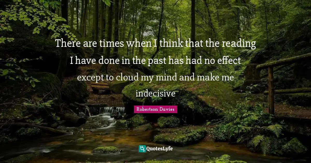 Robertson Davies Quotes: "There are times when I think that the reading I have done in the past has had no effect except to cloud my mind and make me indecisive"