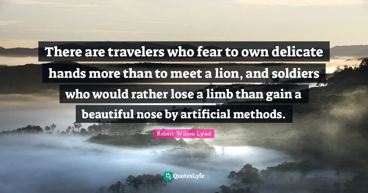 There are travelers who fear to own delicate hands more than to meet a lion, and soldiers who would rather lose a limb than gain a beautiful nose by artificial methods.