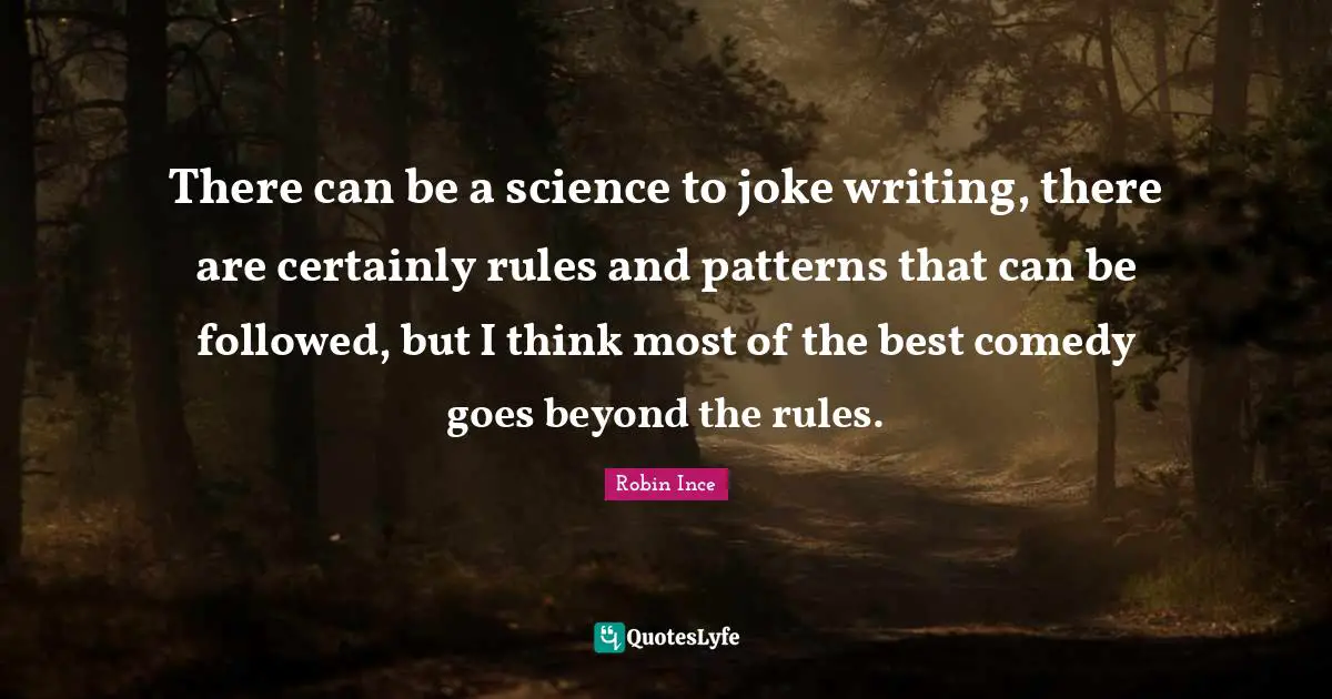 There can be a science to joke writing, there are certainly rules and patterns that can be followed, but I think most of the best comedy goes beyond the rules.
