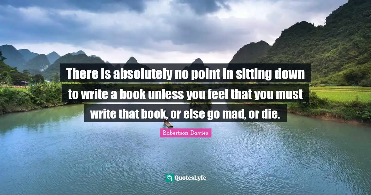 Robertson Davies Quotes: "There is absolutely no point in sitting down to write a book unless you feel that you must write that book, or else go mad, or die."