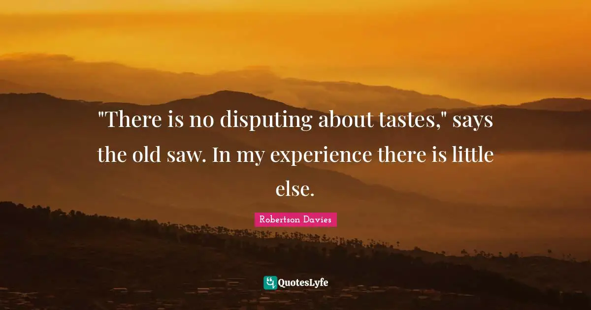 "There is no disputing about tastes," says the old saw. In my experience there is little else.