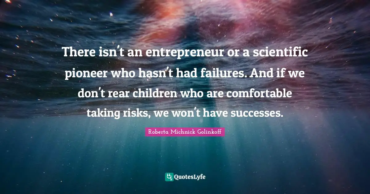 Roberta Michnick Golinkoff Quotes: "There isn't an entrepreneur or a scientific pioneer who hasn't had failures. And if we don't rear children who are comfortable taking risks, we won't have successes."