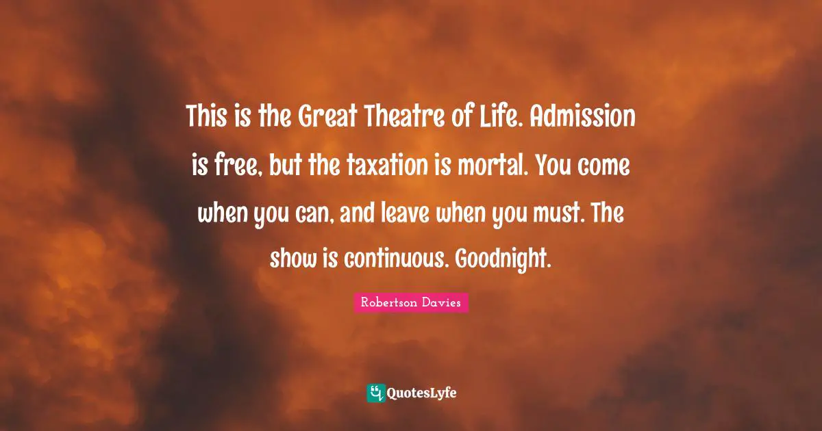 Taxation Quotes: "This is the Great Theatre of Life. Admission is free, but the taxation is mortal. You come when you can, and leave when you must. The show is continuous. Goodnight."