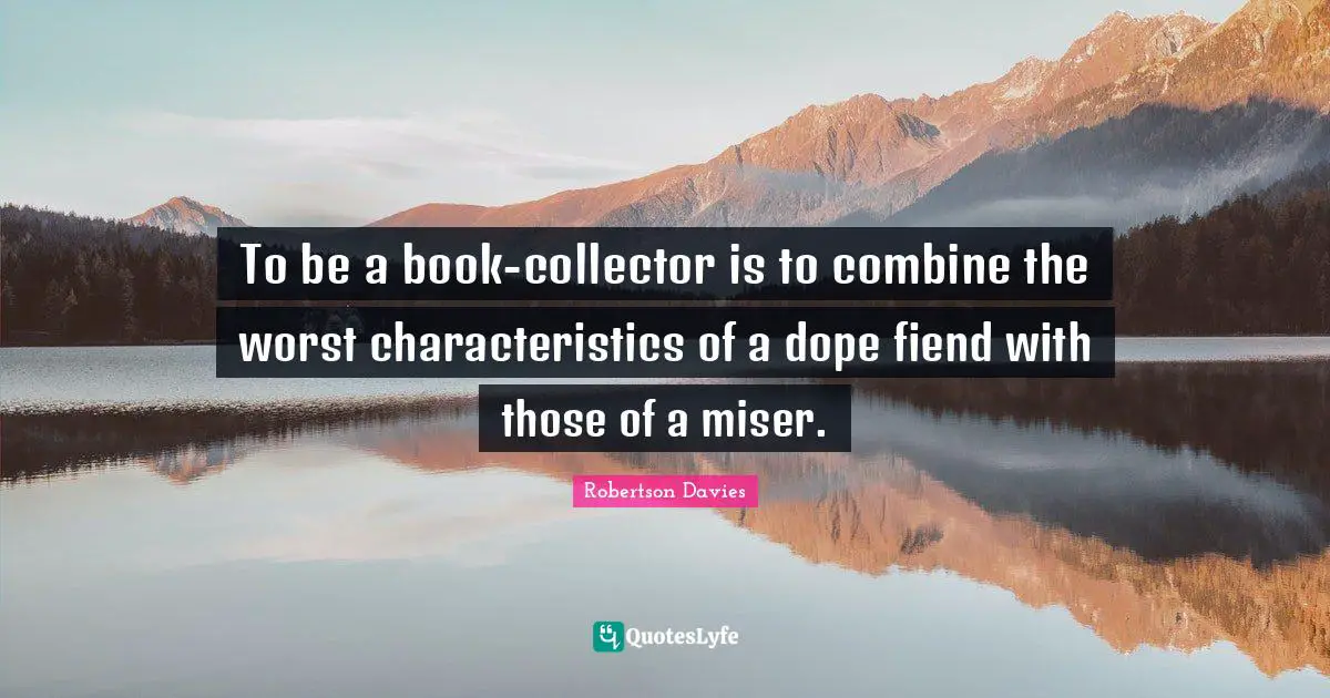 Robertson Davies Quotes: "To be a book-collector is to combine the worst characteristics of a dope fiend with those of a miser."