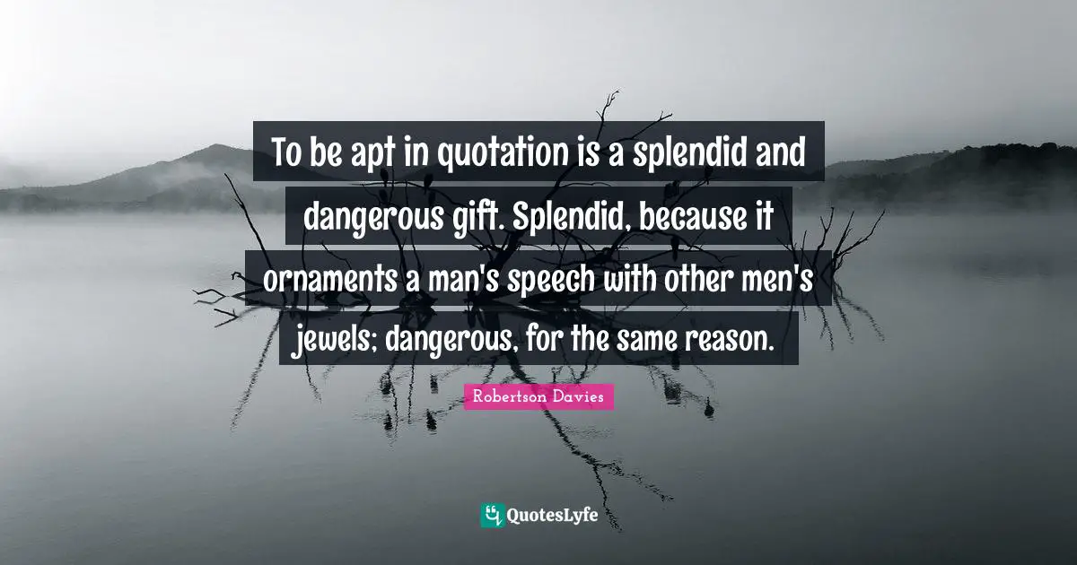 Robertson Davies Quotes: "To be apt in quotation is a splendid and dangerous gift. Splendid, because it ornaments a man's speech with other men's jewels; dangerous, for the same reason."