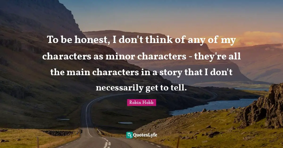 Main Quotes: "To be honest, I don't think of any of my characters as minor characters - they're all the main characters in a story that I don't necessarily get to tell."