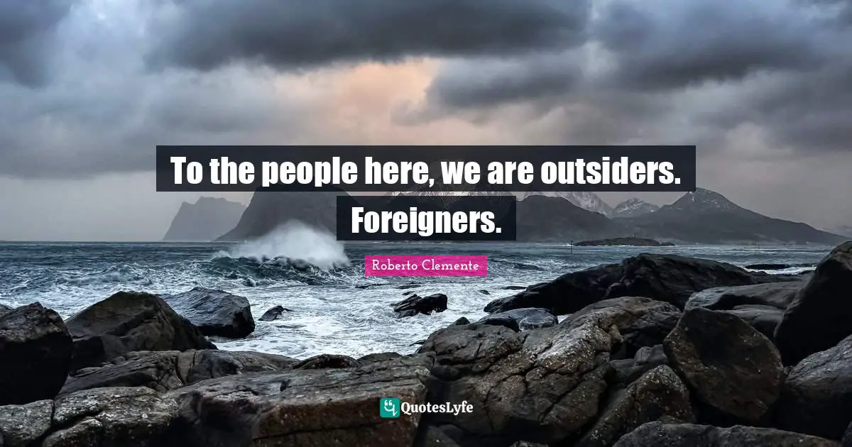 Foreigners Quotes: "To the people here, we are outsiders. Foreigners."