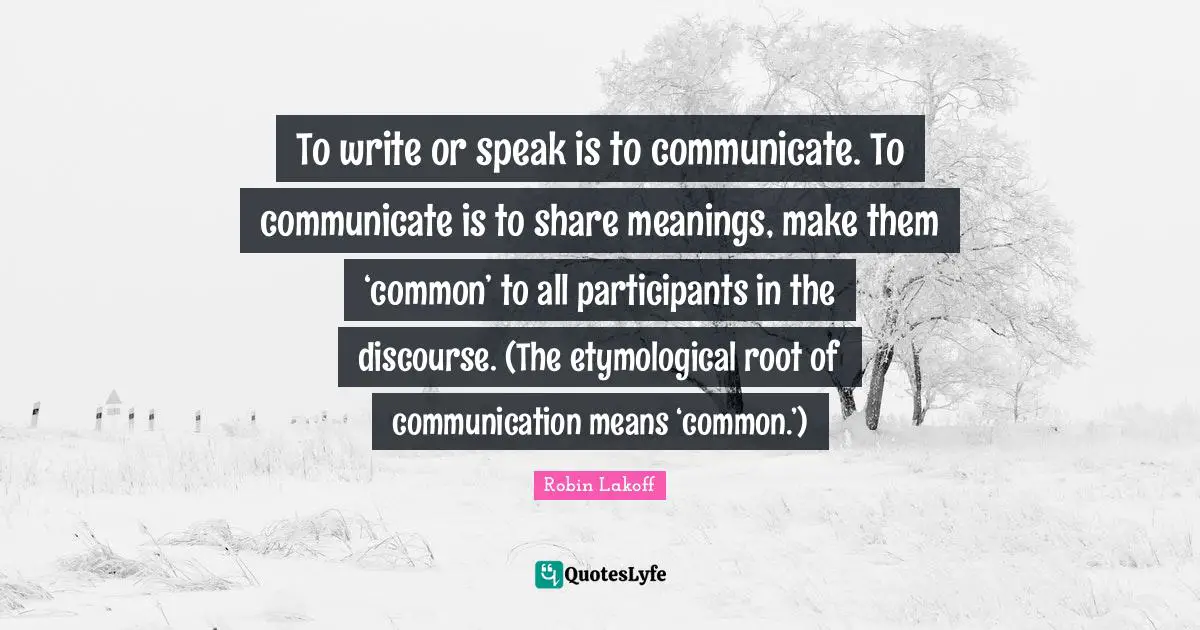 Discourse Quotes: "To write or speak is to communicate. To communicate is to share meanings, make them ‘common’ to all participants in the discourse. (The etymological root of communication means ‘common.’)"