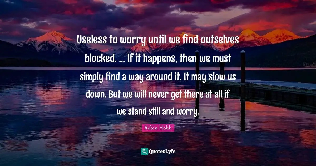 Useless to worry until we find outselves blocked. ... If it happens, then we must simply find a way around it. It may slow us down. But we will never get there at all if we stand still and worry.
