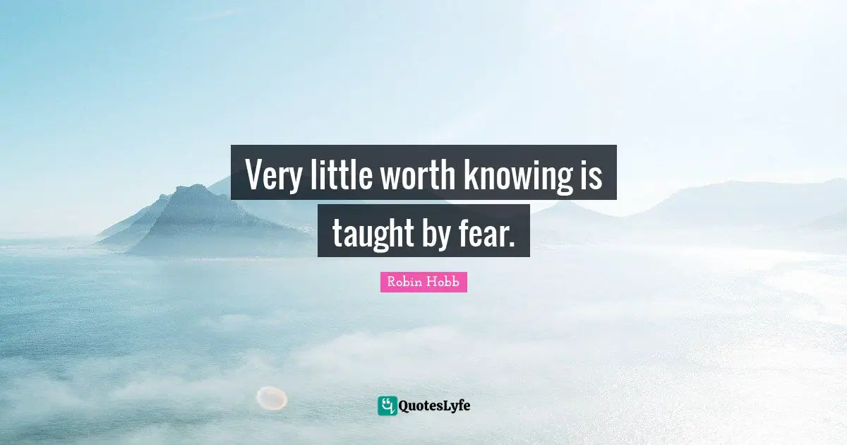 Very little worth knowing is taught by fear.