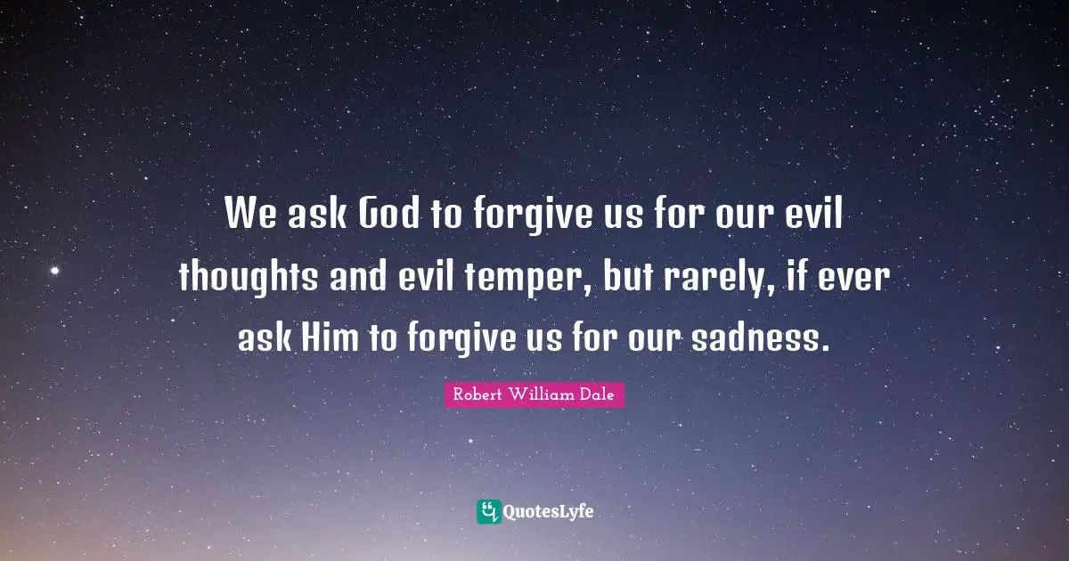 Temper Quotes: "We ask God to forgive us for our evil thoughts and evil temper, but rarely, if ever ask Him to forgive us for our sadness."