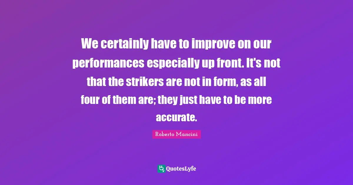 We certainly have to improve on our performances especially up front. It's not that the strikers are not in form, as all four of them are; they just have to be more accurate.