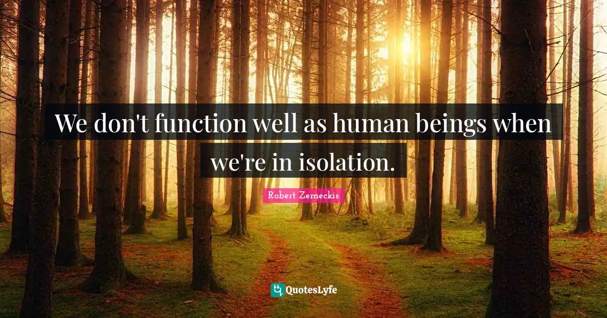 We don't function well as human beings when we're in isolation.