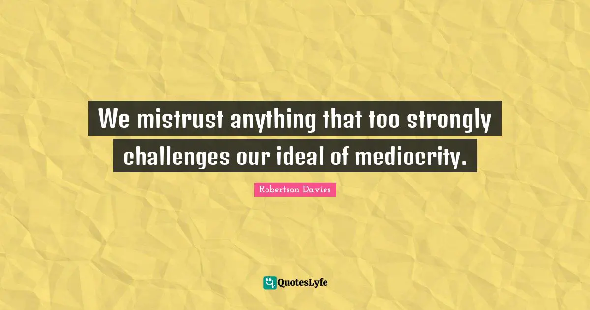 Robertson Davies Quotes: "We mistrust anything that too strongly challenges our ideal of mediocrity."