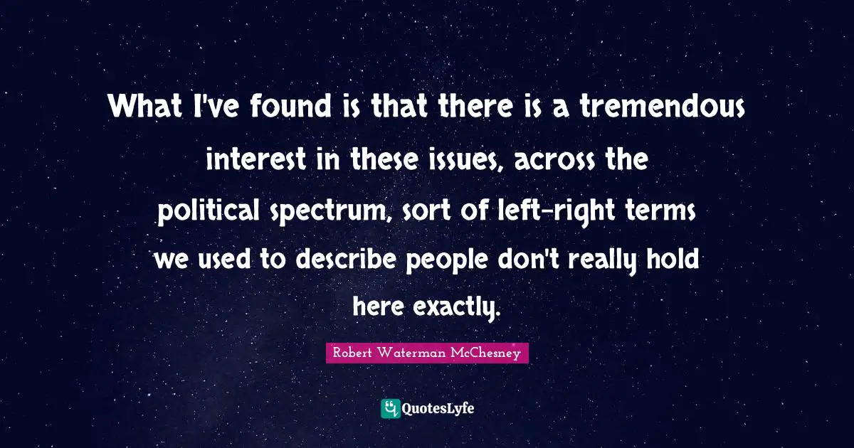 What I've found is that there is a tremendous interest in these issues, across the political spectrum, sort of left-right terms we used to describe people don't really hold here exactly.