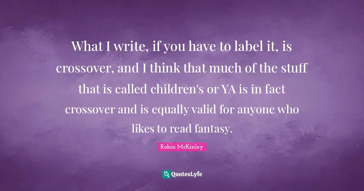 What I write, if you have to label it, is crossover, and I think that much of the stuff that is called children's or YA is in fact crossover and is equally valid for anyone who likes to read fantasy.