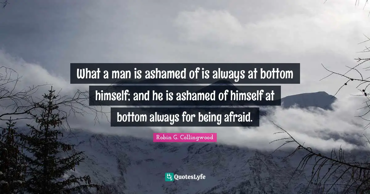 What a man is ashamed of is always at bottom himself; and he is ashamed of himself at bottom always for being afraid.