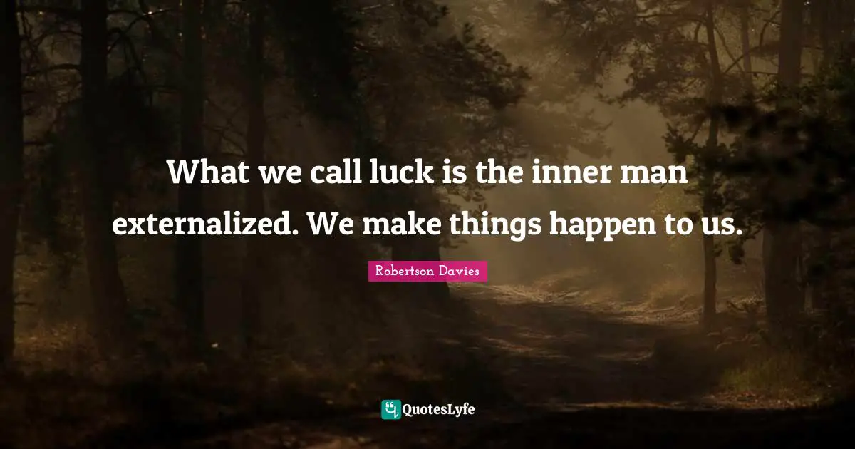 Robertson Davies Quotes: "What we call luck is the inner man externalized. We make things happen to us."