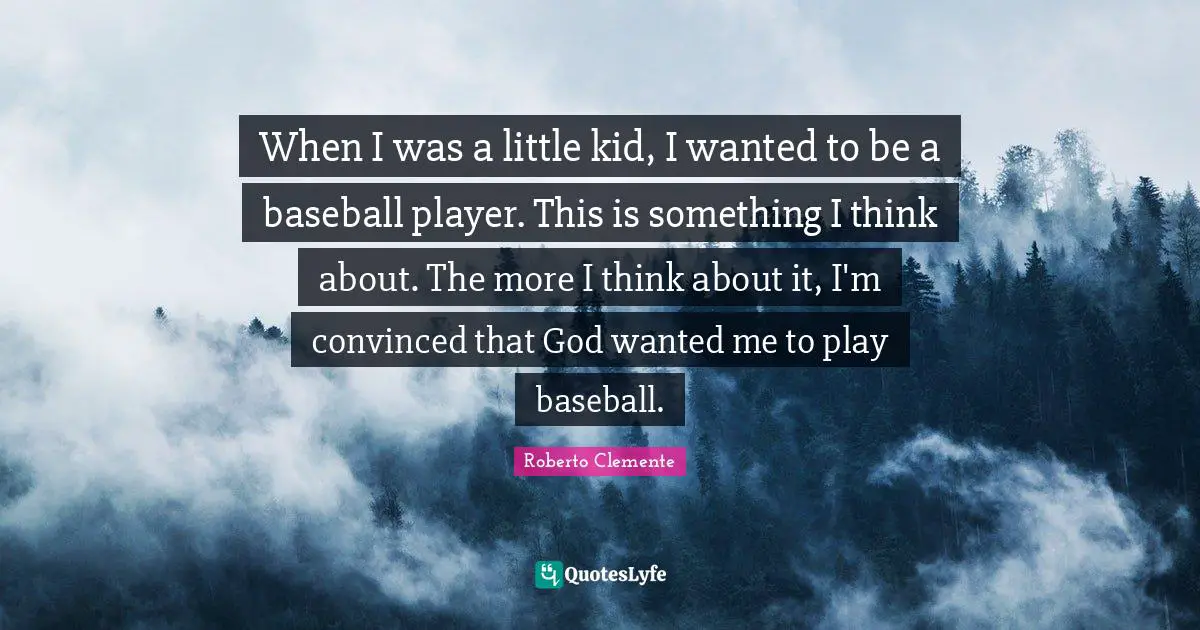 When I was a little kid, I wanted to be a baseball player. This is something I think about. The more I think about it, I'm convinced that God wanted me to play baseball.