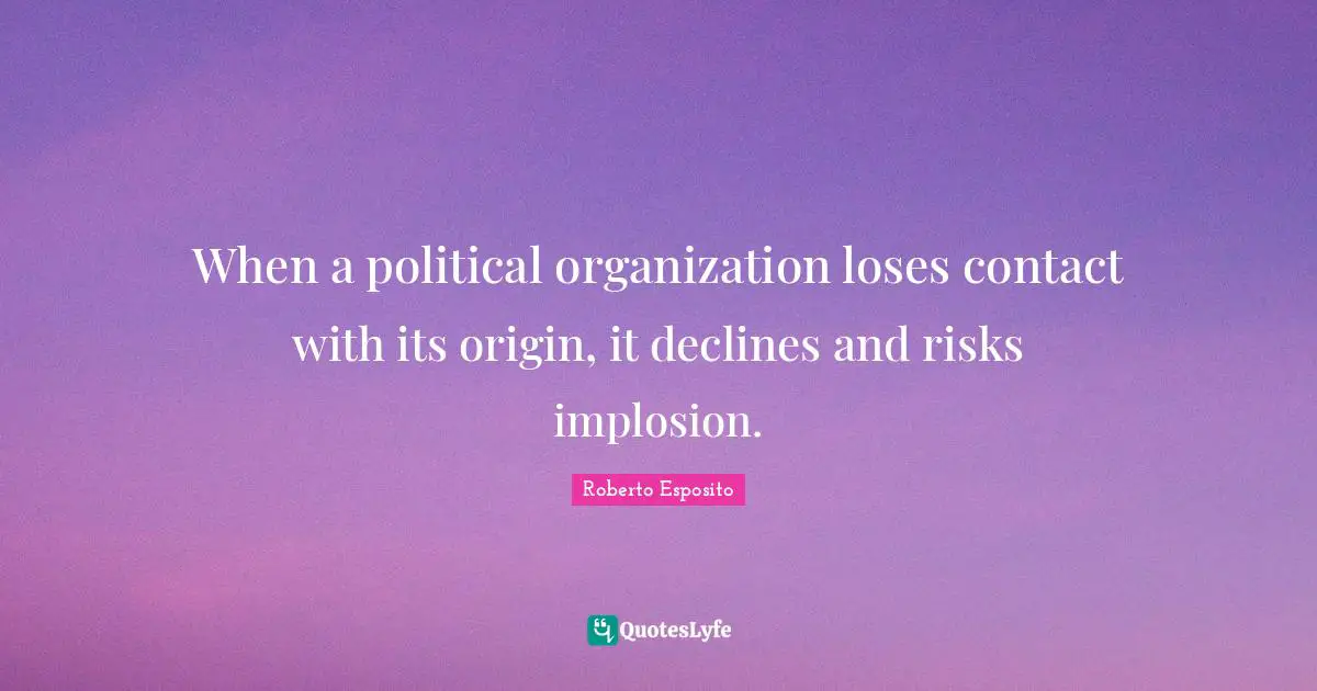 When a political organization loses contact with its origin, it declines and risks implosion.