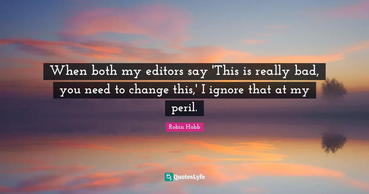 Need To Change Quotes: "When both my editors say 'This is really bad, you need to change this,' I ignore that at my peril."