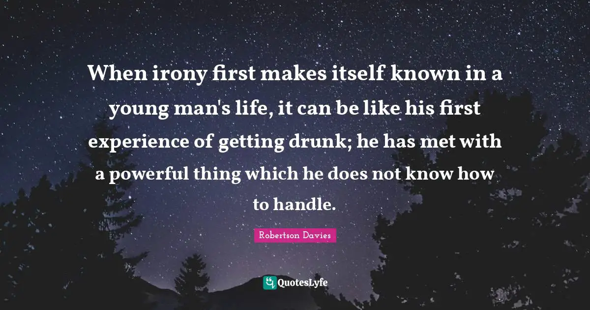 Robertson Davies Quotes: "When irony first makes itself known in a young man's life, it can be like his first experience of getting drunk; he has met with a powerful thing which he does not know how to handle."