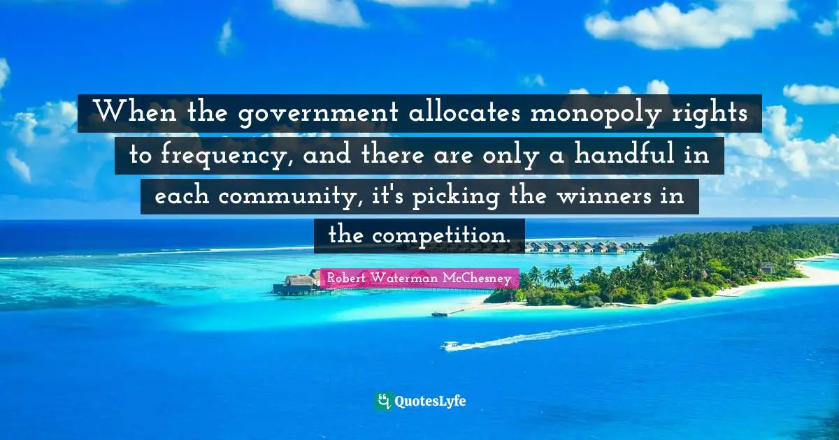 When the government allocates monopoly rights to frequency, and there are only a handful in each community, it's picking the winners in the competition.