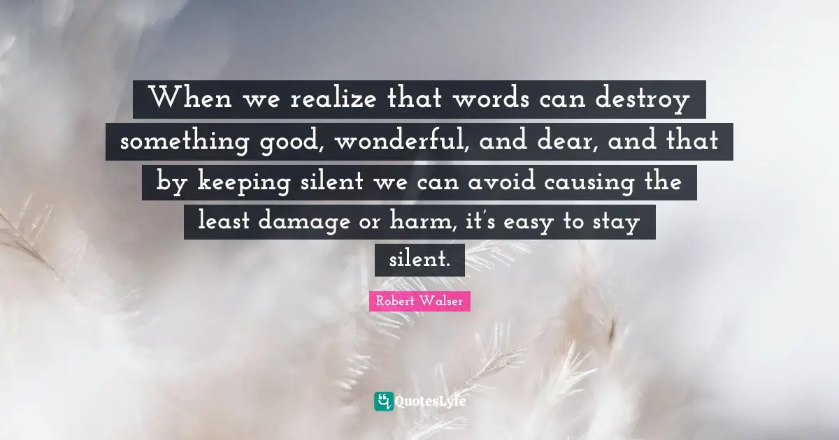 When we realize that words can destroy something good, wonderful, and dear, and that by keeping silent we can avoid causing the least damage or harm, it’s easy to stay silent.