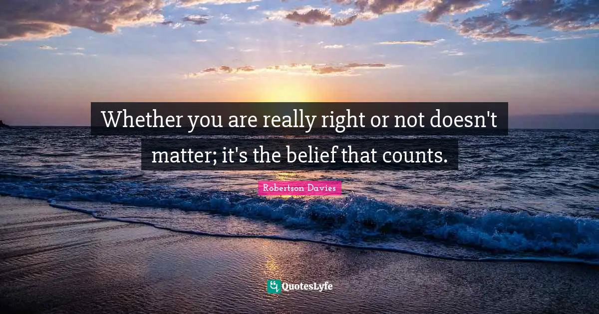 Whether you are really right or not doesn't matter; it's the belief that counts.