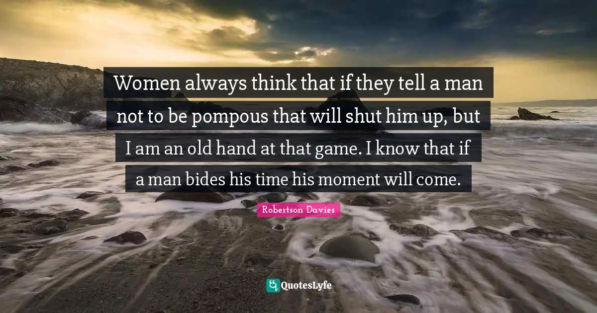 Women always think that if they tell a man not to be pompous that will shut him up, but I am an old hand at that game. I know that if a man bides his time his moment will come.