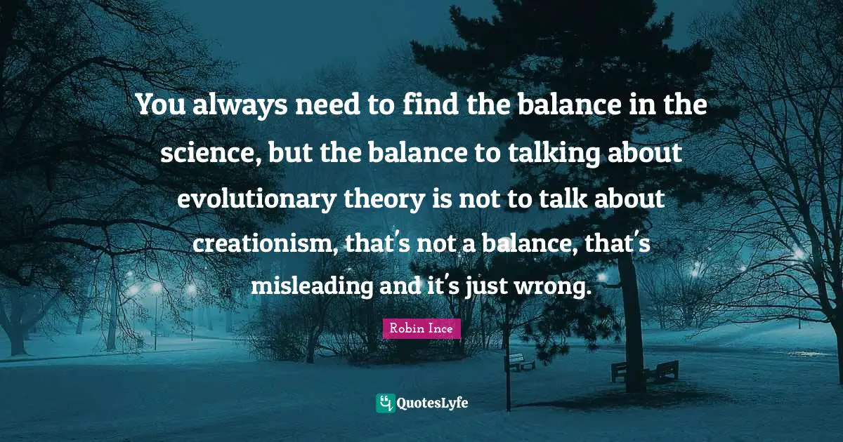 You always need to find the balance in the science, but the balance to talking about evolutionary theory is not to talk about creationism, that's not a balance, that's misleading and it's just wrong.