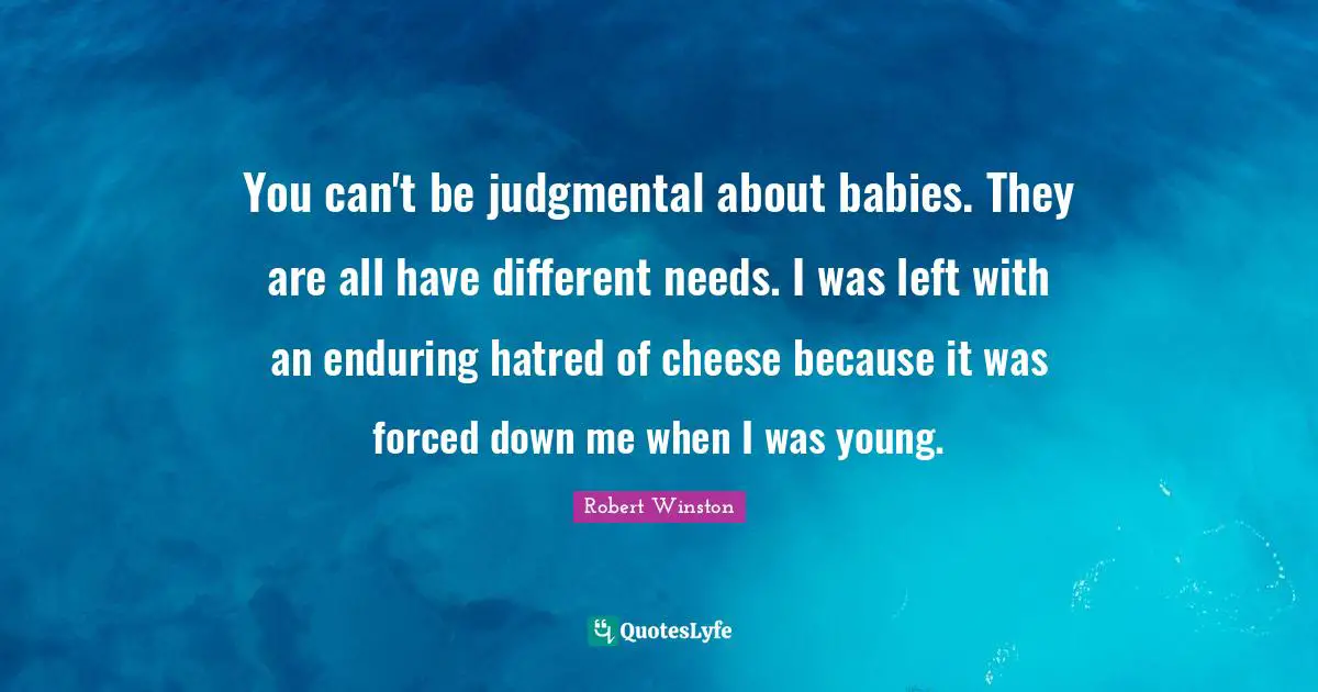 Robert Winston Quotes: "You can't be judgmental about babies. They are all have different needs. I was left with an enduring hatred of cheese because it was forced down me when I was young."