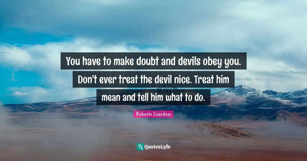 You have to make doubt and devils obey you. Don't ever treat the devil nice. Treat him mean and tell him what to do.