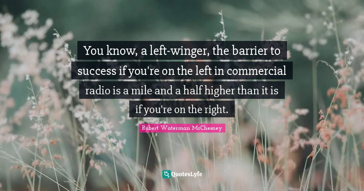 You know, a left-winger, the barrier to success if you're on the left in commercial radio is a mile and a half higher than it is if you're on the right.