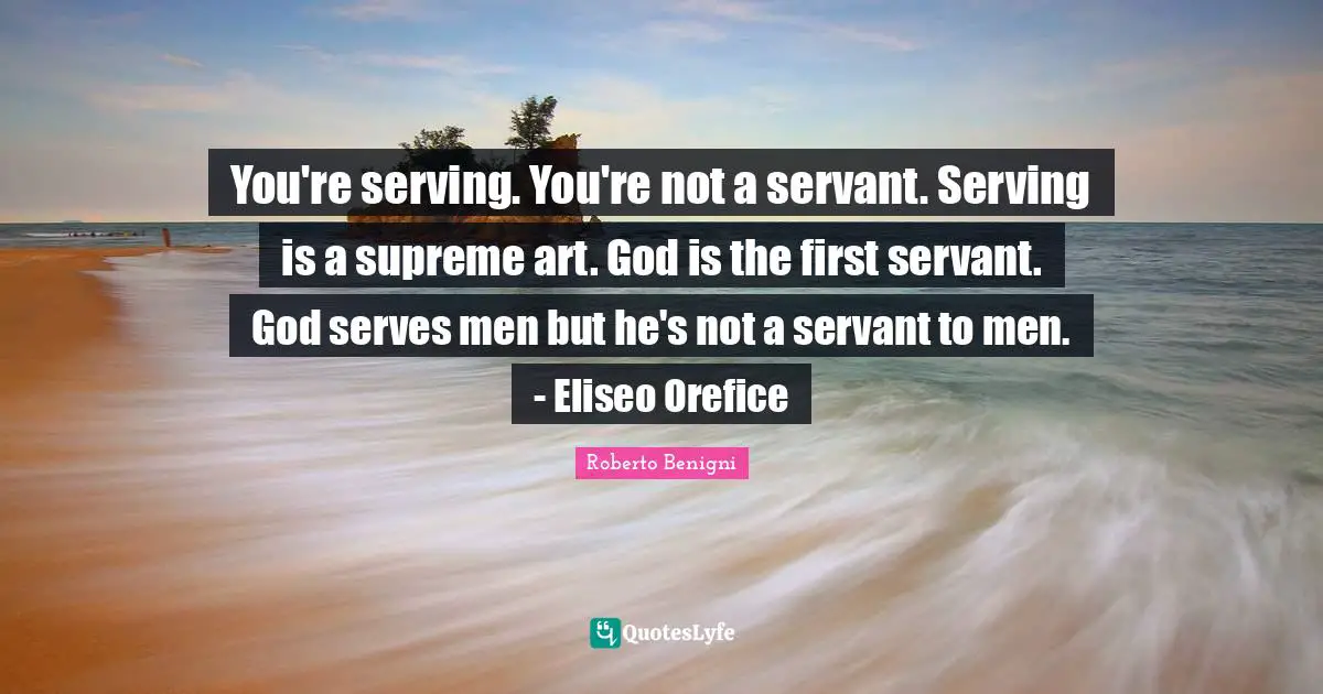 You're serving. You're not a servant. Serving is a supreme art. God is the first servant. God serves men but he's not a servant to men. - Eliseo Orefice