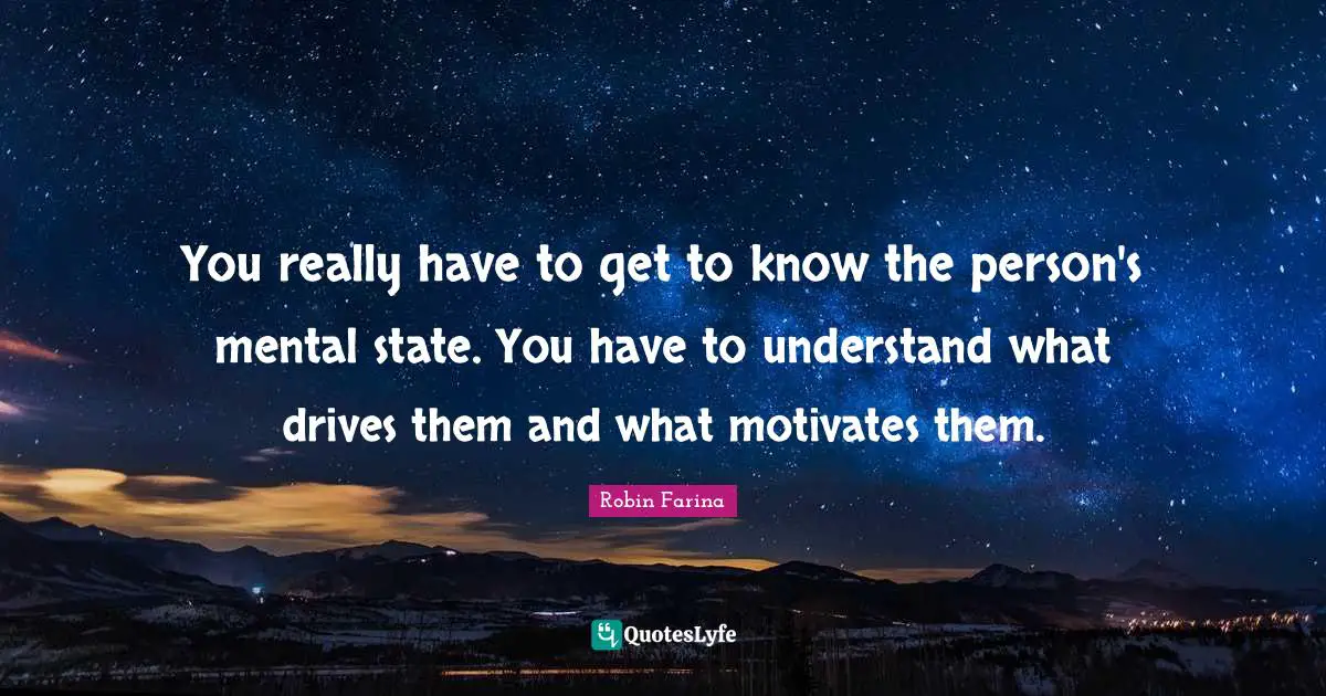 You really have to get to know the person's mental state. You have to understand what drives them and what motivates them.
