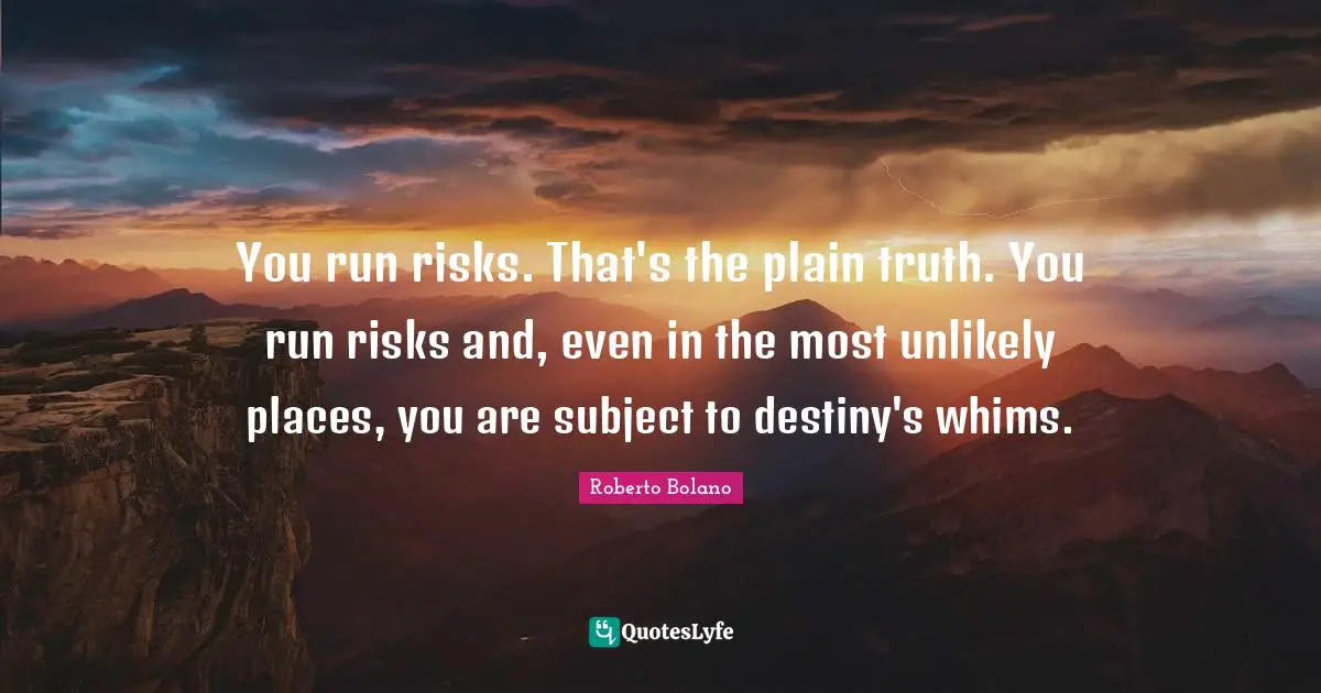 You run risks. That's the plain truth. You run risks and, even in the most unlikely places, you are subject to destiny's whims.