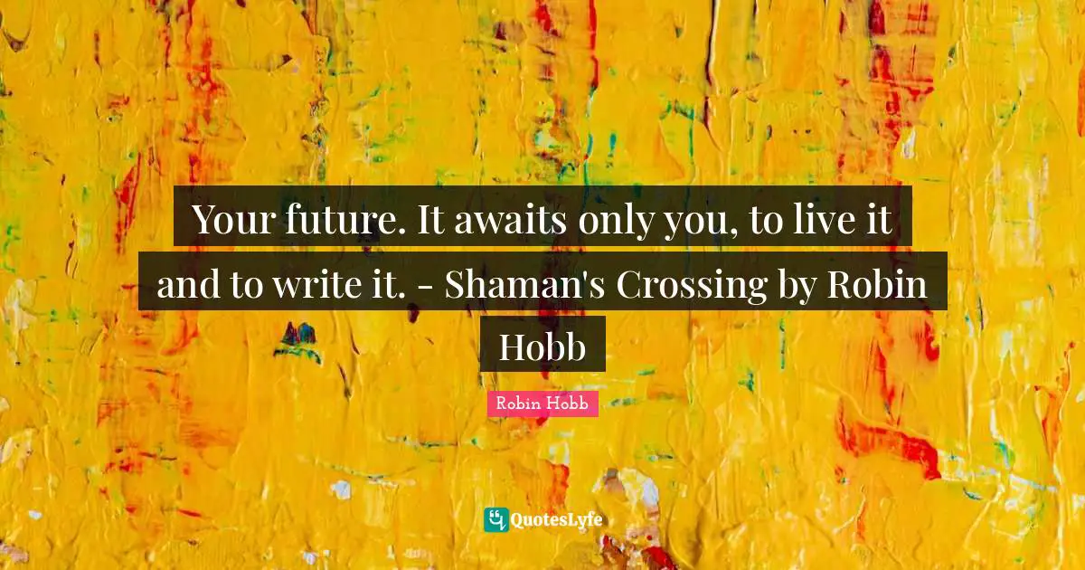 Your future. It awaits only you, to live it and to write it. - Shaman's Crossing by Robin Hobb