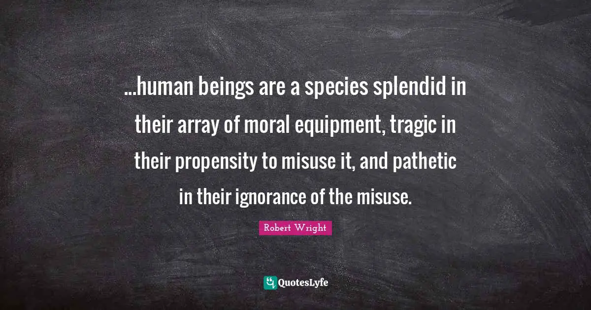 Propensity Quotes: "...human beings are a species splendid in their array of moral equipment, tragic in their propensity to misuse it, and pathetic in their ignorance of the misuse."