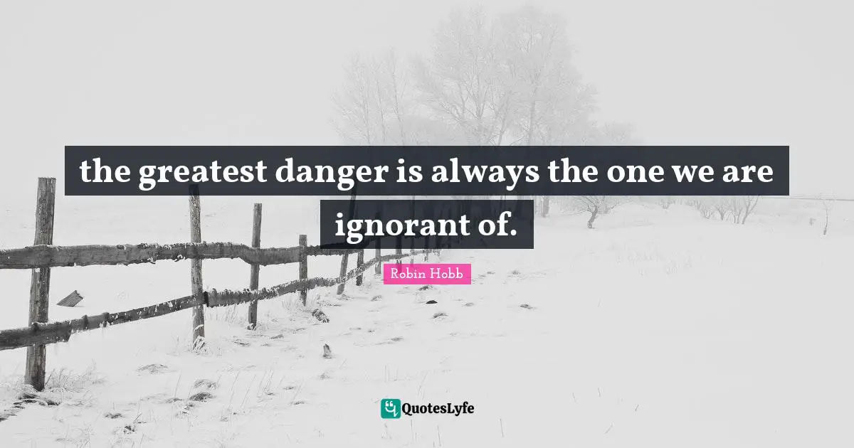 the greatest danger is always the one we are ignorant of.