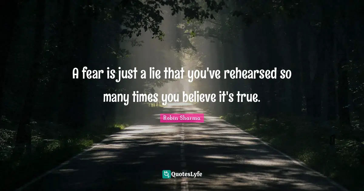 A fear is just a lie that you've rehearsed so many times you believe it's true.