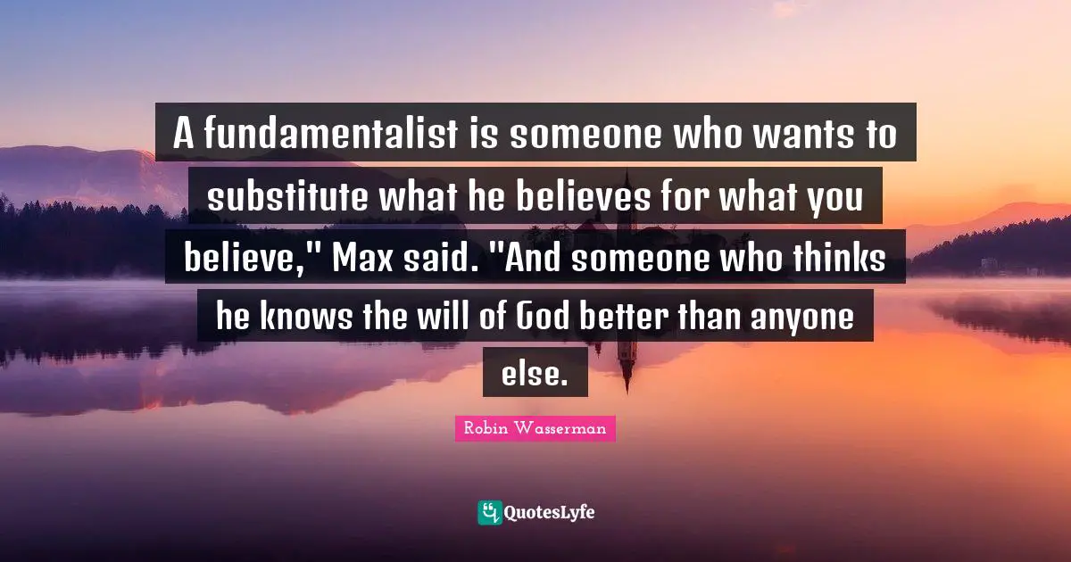 Fundamentalist Quotes: "A fundamentalist is someone who wants to substitute what he believes for what you believe," Max said. "And someone who thinks he knows the will of God better than anyone else."