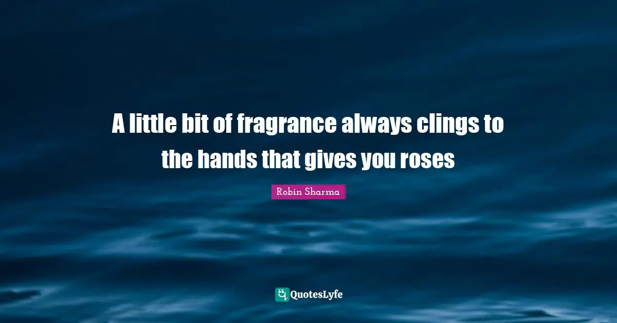 A little bit of fragrance always clings to the hands that gives you roses